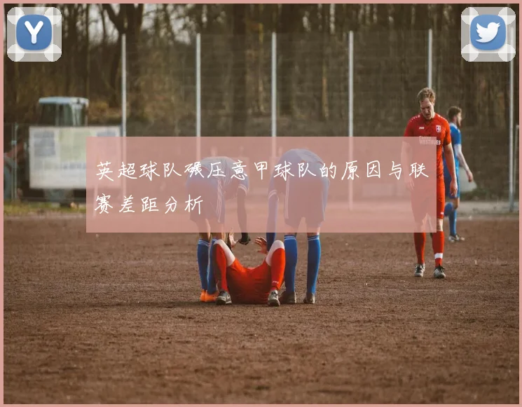英超球队碾压意甲球队的原因与联赛差距分析