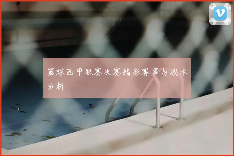 篮球西甲联赛决赛精彩赛事与战术分析