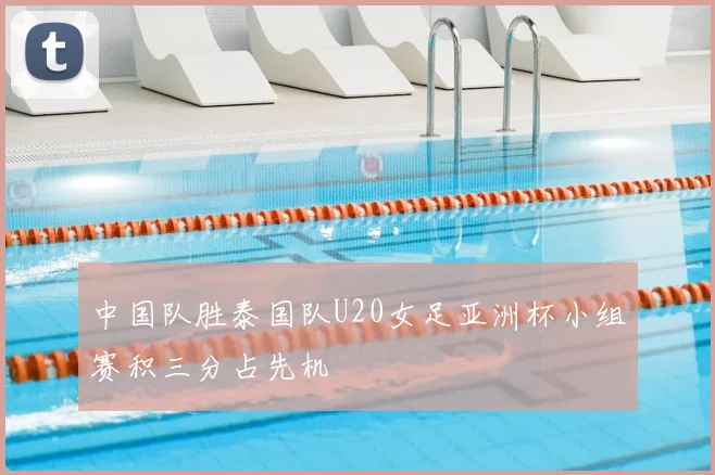 中国队胜泰国队U20女足亚洲杯小组赛积三分占先机