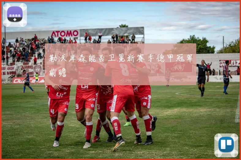 勒沃库森能否卫冕新赛季德甲冠军前瞻