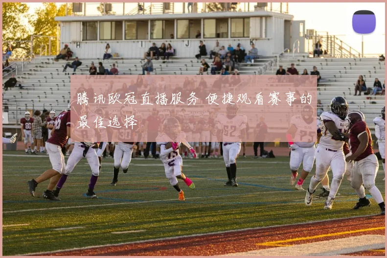 腾讯欧冠直播服务 便捷观看赛事的最佳选择