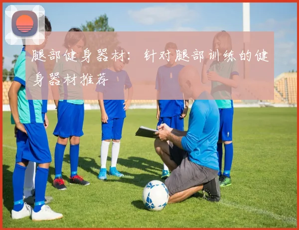 腿部健身器材:针对腿部训练的健身器材推荐