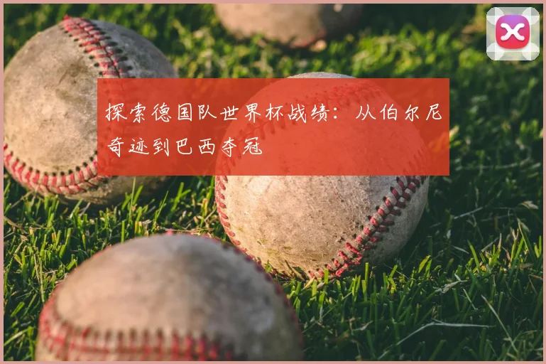 探索德国队世界杯战绩：从伯尔尼奇迹到巴西夺冠
